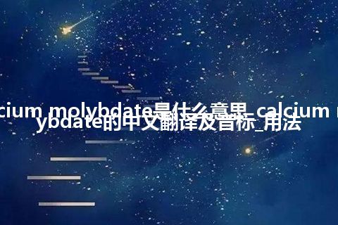 calcium molybdate是什么意思_calcium molybdate的中文翻译及音标_用法