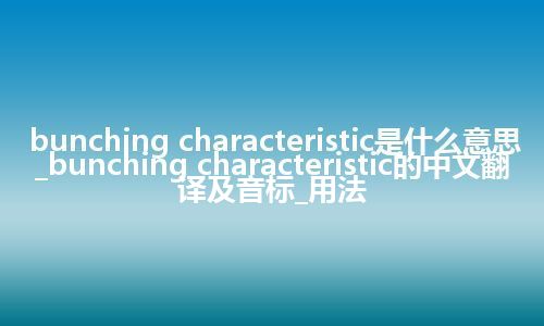 bunching characteristic是什么意思_bunching characteristic的中文翻译及音标_用法