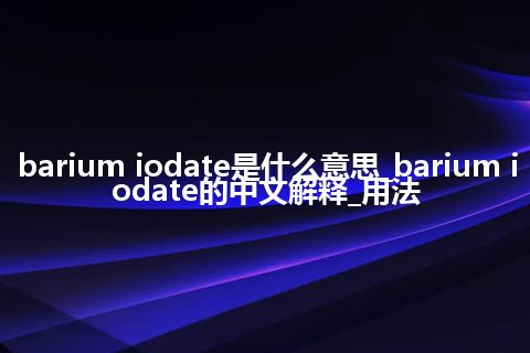 barium iodate是什么意思_barium iodate的中文解释_用法