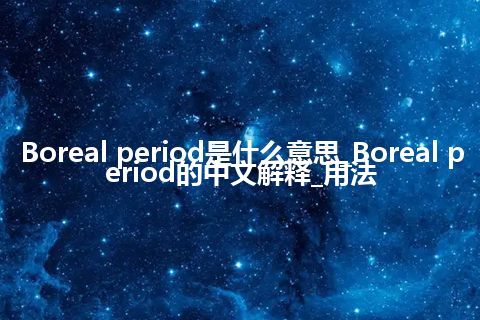 Boreal period是什么意思_Boreal period的中文解释_用法