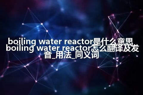 boiling water reactor是什么意思_boiling water reactor怎么翻译及发音_用法_同义词