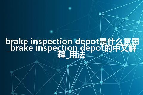 brake inspection depot是什么意思_brake inspection depot的中文解释_用法