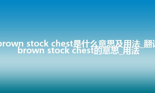 brown stock chest是什么意思及用法_翻译brown stock chest的意思_用法