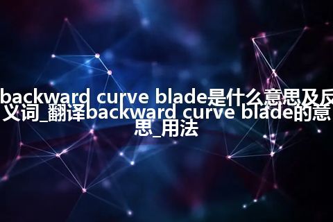 backward curve blade是什么意思及反义词_翻译backward curve blade的意思_用法