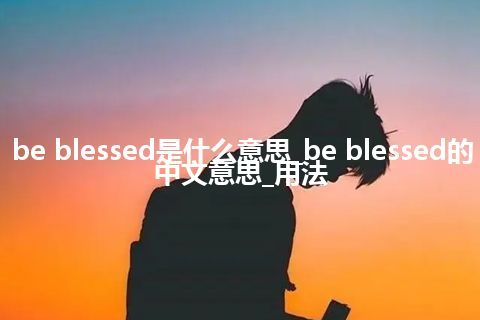 be blessed是什么意思_be blessed的中文意思_用法