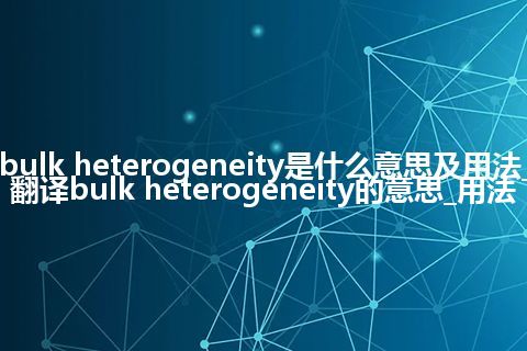 bulk heterogeneity是什么意思及用法_翻译bulk heterogeneity的意思_用法
