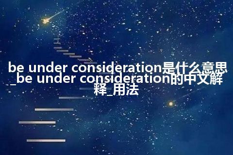 be under consideration是什么意思_be under consideration的中文解释_用法