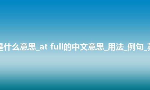 at full是什么意思_at full的中文意思_用法_例句_英语短语