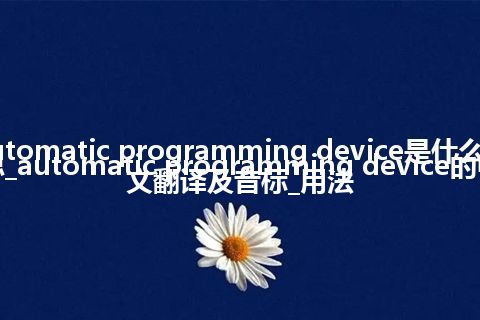 automatic programming device是什么意思_automatic programming device的中文翻译及音标_用法