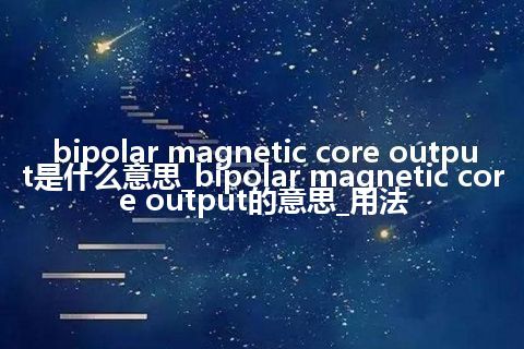 bipolar magnetic core output是什么意思_bipolar magnetic core output的意思_用法