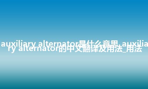 auxiliary alternator是什么意思_auxiliary alternator的中文翻译及用法_用法