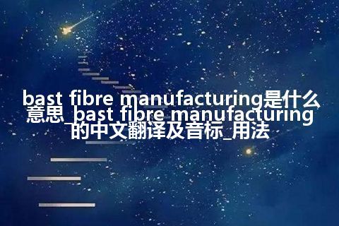 bast fibre manufacturing是什么意思_bast fibre manufacturing的中文翻译及音标_用法