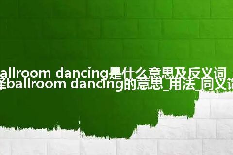 ballroom dancing是什么意思及反义词_翻译ballroom dancing的意思_用法_同义词