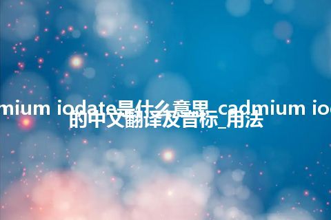 cadmium iodate是什么意思_cadmium iodate的中文翻译及音标_用法