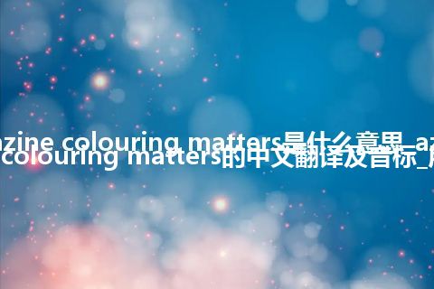 azine colouring matters是什么意思_azine colouring matters的中文翻译及音标_用法