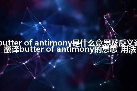 butter of antimony是什么意思及反义词_翻译butter of antimony的意思_用法