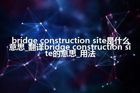 bridge construction site是什么意思_翻译bridge construction site的意思_用法