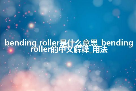 bending roller是什么意思_bending roller的中文解释_用法