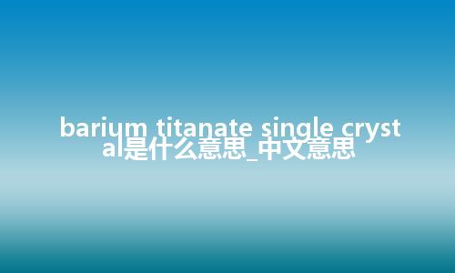 barium titanate single crystal是什么意思_中文意思
