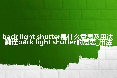 back light shutter是什么意思及用法_翻译back light shutter的意思_用法