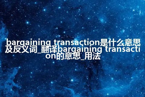 bargaining transaction是什么意思及反义词_翻译bargaining transaction的意思_用法