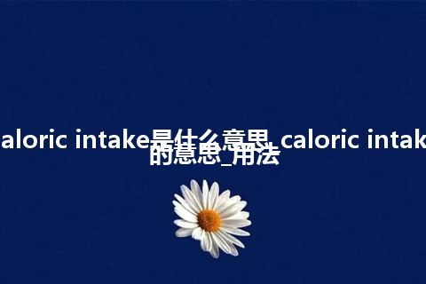 caloric intake是什么意思_caloric intake的意思_用法