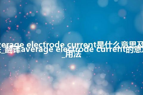 average electrode current是什么意思及用法_翻译average electrode current的意思_用法