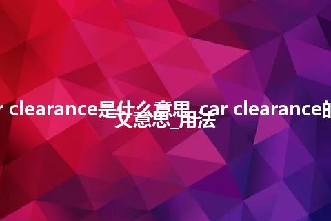 car clearance是什么意思_car clearance的中文意思_用法