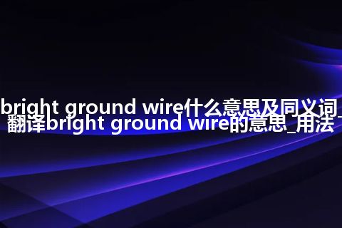 bright ground wire什么意思及同义词_翻译bright ground wire的意思_用法
