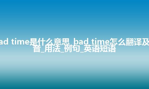bad time是什么意思_bad time怎么翻译及发音_用法_例句_英语短语
