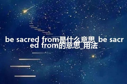 be sacred from是什么意思_be sacred from的意思_用法