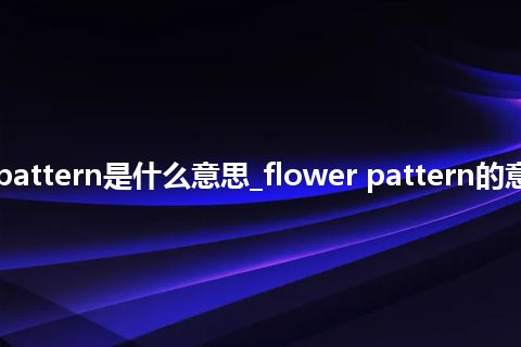 flower pattern是什么意思_flower pattern的意思_用法