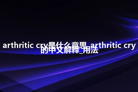 arthritic cry是什么意思_arthritic cry的中文解释_用法