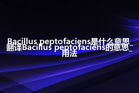 Bacillus peptofaciens是什么意思_翻译Bacillus peptofaciens的意思_用法