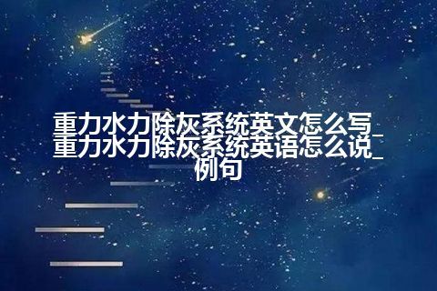 重力水力除灰系统英文怎么写_重力水力除灰系统英语怎么说_例句