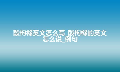 酸枸橼英文怎么写_酸枸橼的英文怎么说_例句