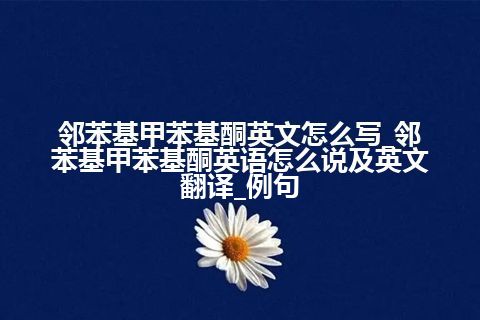 邻苯基甲苯基酮英文怎么写_邻苯基甲苯基酮英语怎么说及英文翻译_例句