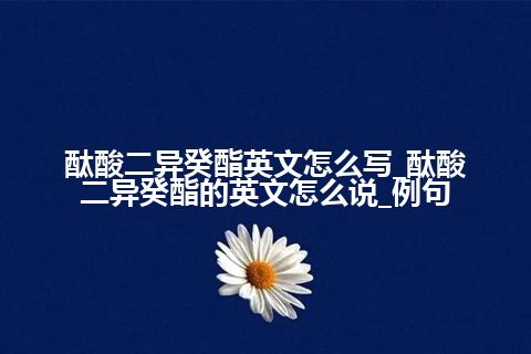 酞酸二异癸酯英文怎么写_酞酸二异癸酯的英文怎么说_例句