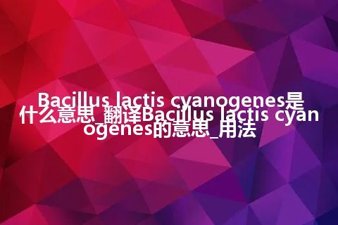 Bacillus lactis cyanogenes是什么意思_翻译Bacillus lactis cyanogenes的意思_用法