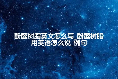 酚醛树脂英文怎么写_酚醛树脂用英语怎么说_例句