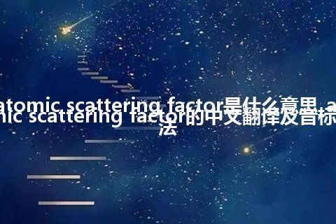 atomic scattering factor是什么意思_atomic scattering factor的中文翻译及音标_用法
