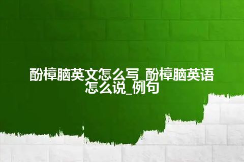 酚樟脑英文怎么写_酚樟脑英语怎么说_例句