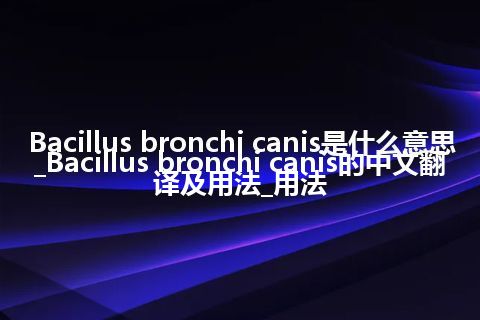 Bacillus bronchi canis是什么意思_Bacillus bronchi canis的中文翻译及用法_用法