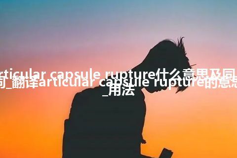 articular capsule rupture什么意思及同义词_翻译articular capsule rupture的意思_用法