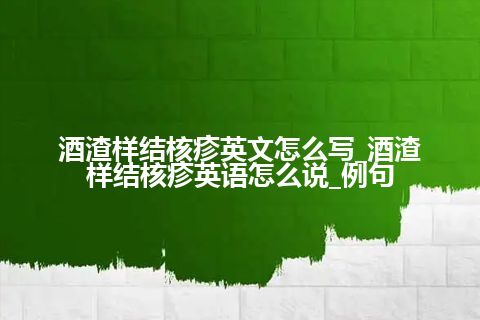 酒渣样结核疹英文怎么写_酒渣样结核疹英语怎么说_例句
