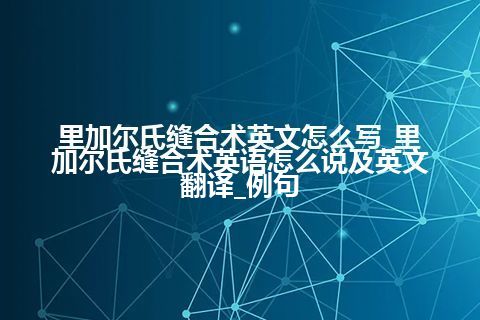 里加尔氏缝合术英文怎么写_里加尔氏缝合术英语怎么说及英文翻译_例句