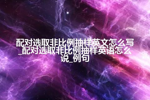 配对选取非比例抽样英文怎么写_配对选取非比例抽样英语怎么说_例句