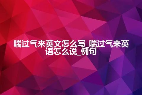 喘过气来英文怎么写_喘过气来英语怎么说_例句