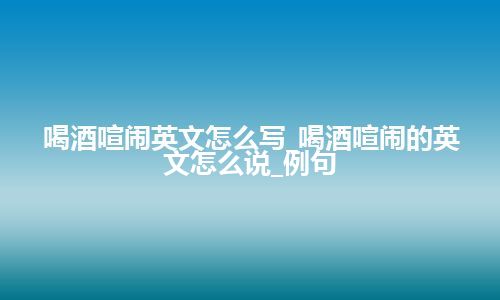 喝酒喧闹英文怎么写_喝酒喧闹的英文怎么说_例句