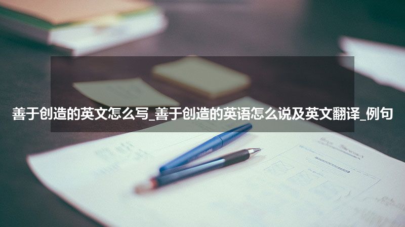善于创造的英文怎么写_善于创造的英语怎么说及英文翻译_例句